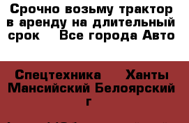 Срочно возьму трактор в аренду на длительный срок. - Все города Авто » Спецтехника   . Ханты-Мансийский,Белоярский г.